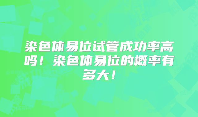染色体易位试管成功率高吗！染色体易位的概率有多大！