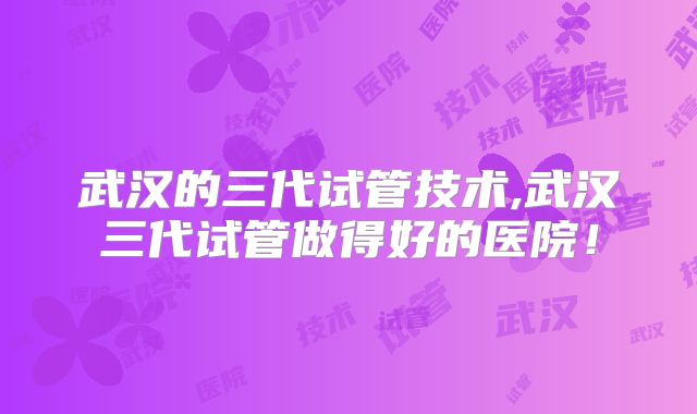 武汉的三代试管技术,武汉三代试管做得好的医院!