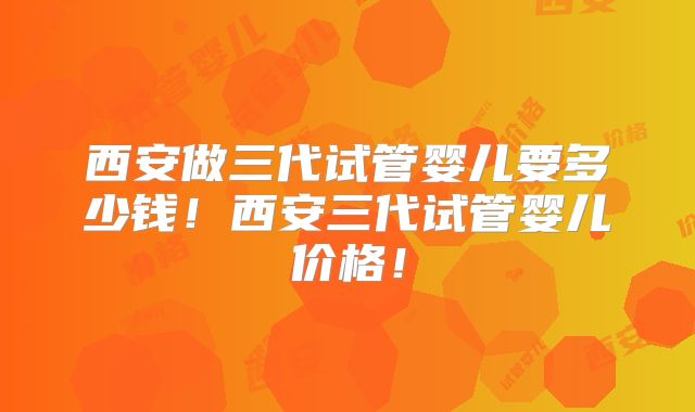 西安做三代试管婴儿要多少钱!西安三代试管婴儿价格!