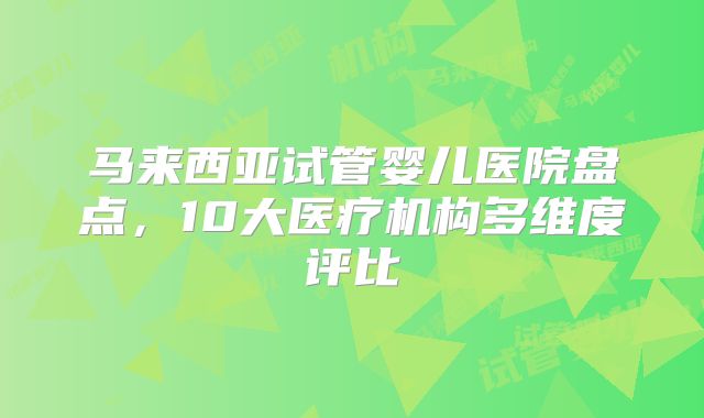 马来西亚试管婴儿医院盘点,10大医疗机构多维度评比