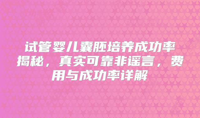 试管婴儿囊胚培养成功率揭秘,真实可靠非谣言,费用与成功率详解