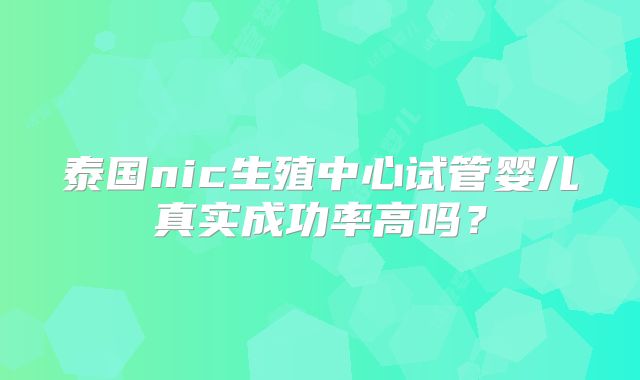 泰国nic生殖中心试管婴儿真实成功率高吗？