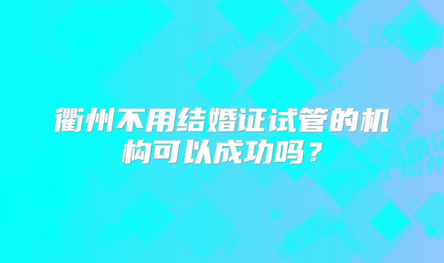 衢州不用结婚证试管的机构可以成功吗?