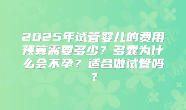 2025年试管婴儿的费用预算需要多少?多囊为什么会不孕?适合做试管吗?