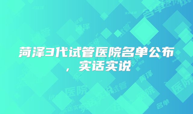 菏泽3代试管医院名单公布，实话实说