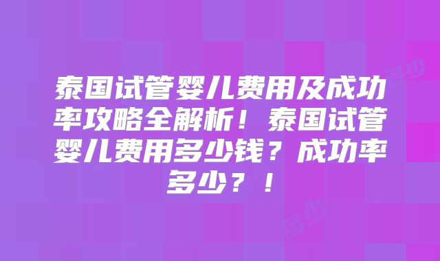泰国试管婴儿费用及成功率攻略全解析!泰国试管婴儿费用多少钱?成功率多少?!