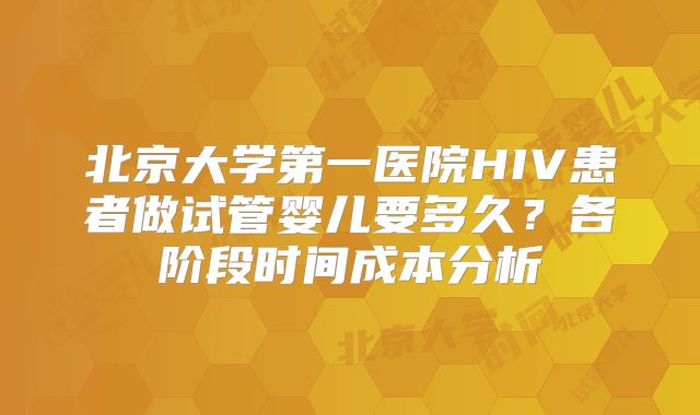 北京大学第一医院HIV患者做试管婴儿要多久？各阶段时间成本分析