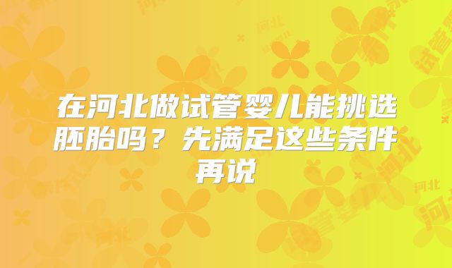 在河北做试管婴儿能挑选胚胎吗?先满足这些条件再说
