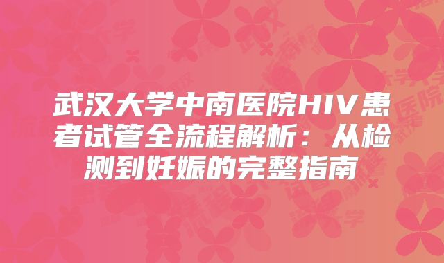 武汉大学中南医院HIV患者试管全流程解析:从检测到妊娠的完整指南