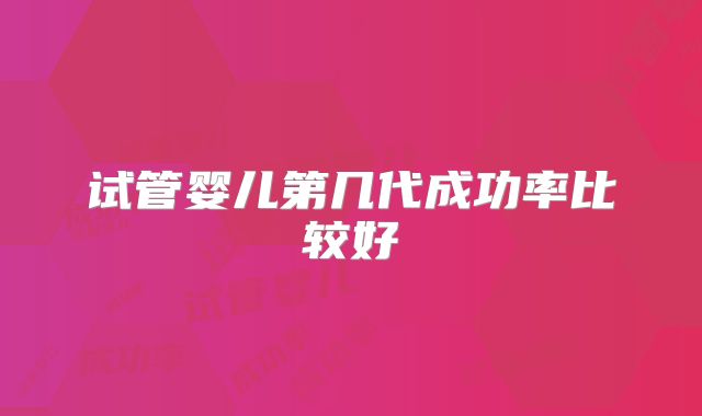 试管婴儿第几代成功率比较好