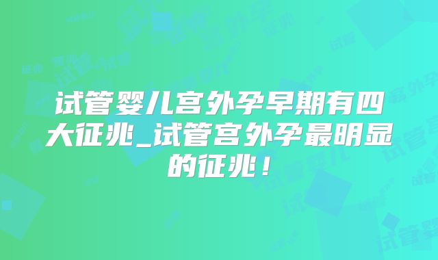 试管婴儿宫外孕早期有四大征兆_试管宫外孕最明显的征兆!