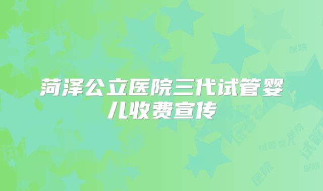 菏泽公立医院三代试管婴儿收费宣传