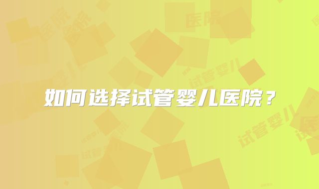 如何选择试管婴儿医院?
