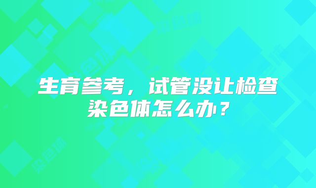 生育参考,试管没让检查染色体怎么办?