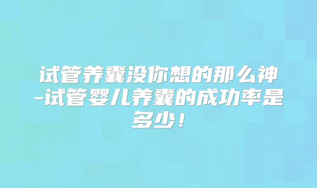 试管养囊没你想的那么神-试管婴儿养囊的成功率是多少!