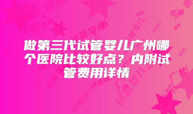 做第三代试管婴儿广州哪个医院比较好点？内附试管费用详情