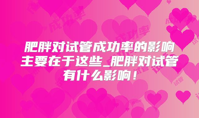 肥胖对试管成功率的影响主要在于这些_肥胖对试管有什么影响!