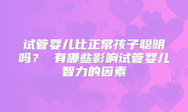 试管婴儿比正常孩子聪明吗？ 有哪些影响试管婴儿智力的因素