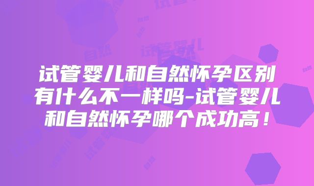 试管婴儿和自然怀孕区别有什么不一样吗-试管婴儿和自然怀孕哪个成功高！