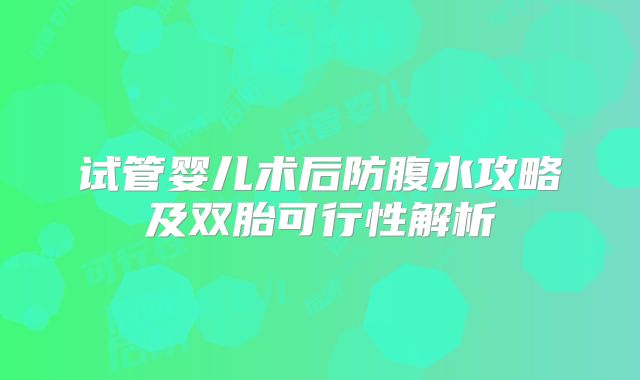 试管婴儿术后防腹水攻略及双胎可行性解析
