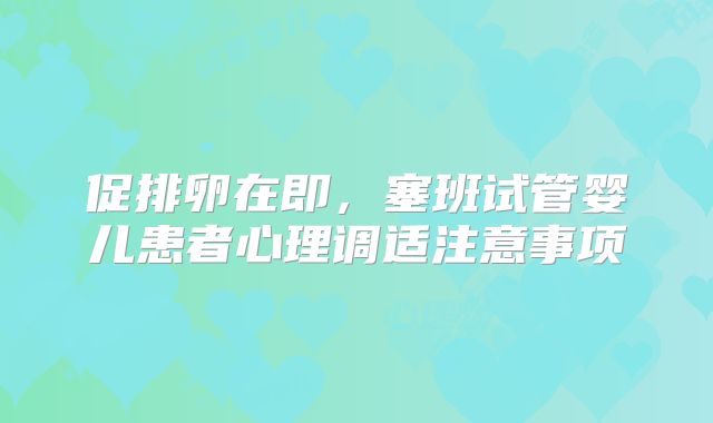 促排卵在即，塞班试管婴儿患者心理调适注意事项