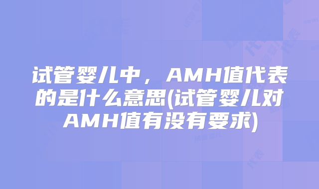 试管婴儿中,AMH值代表的是什么意思(试管婴儿对AMH值有没有要求)