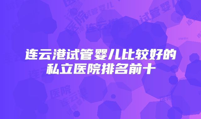 连云港试管婴儿比较好的私立医院排名前十