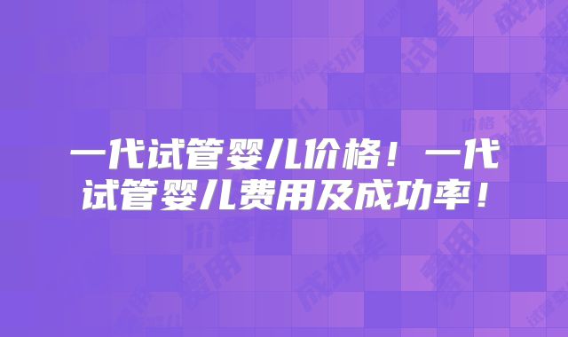 一代试管婴儿价格！一代试管婴儿费用及成功率！