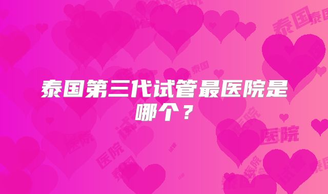 泰国第三代试管最医院是哪个?