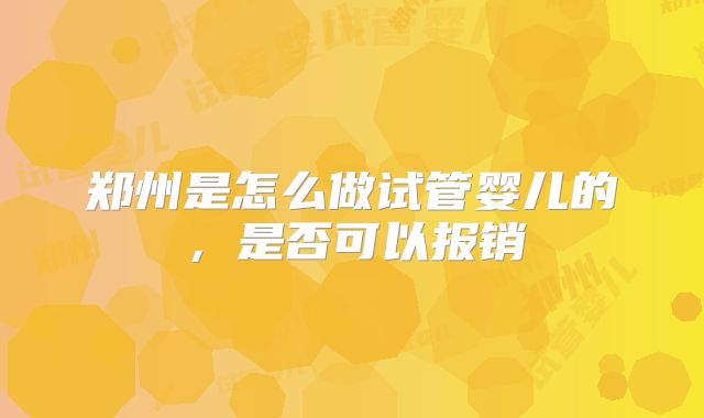 郑州是怎么做试管婴儿的,是否可以报销