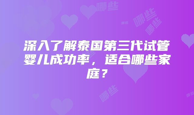 深入了解泰国第三代试管婴儿成功率，适合哪些家庭？