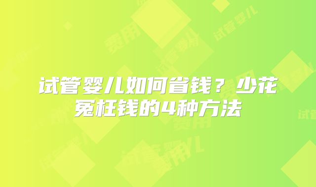 试管婴儿如何省钱?少花冤枉钱的4种方法