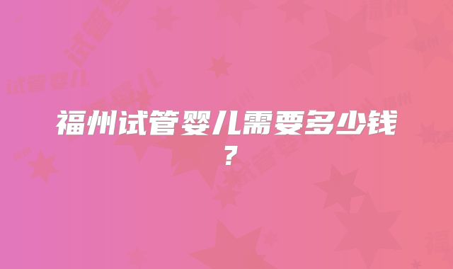 福州试管婴儿需要多少钱？