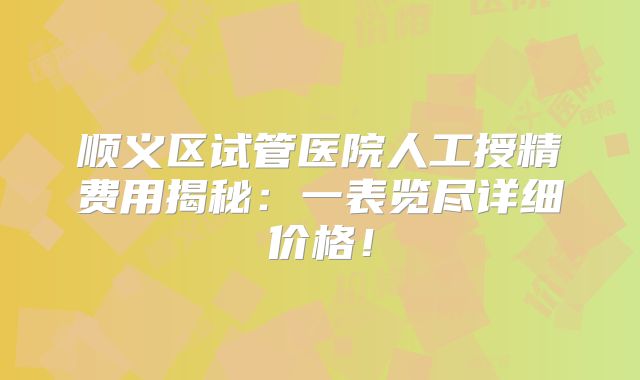顺义区试管医院人工授精费用揭秘：一表览尽详细价格！