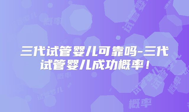 三代试管婴儿可靠吗-三代试管婴儿成功概率!