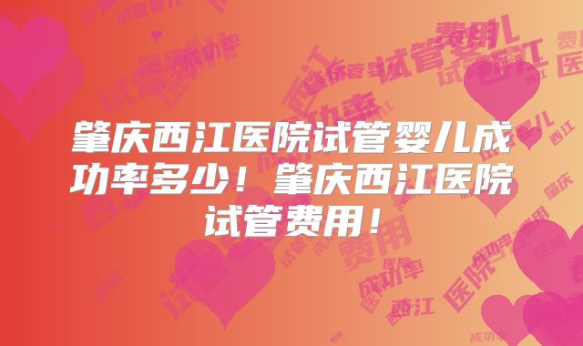 肇庆西江医院试管婴儿成功率多少！肇庆西江医院试管费用！