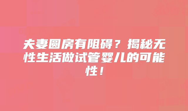 夫妻圆房有阻碍？揭秘无性生活做试管婴儿的可能性！