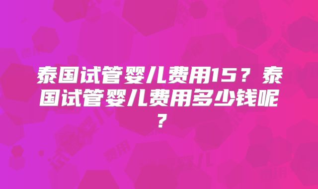 泰国试管婴儿费用15？泰国试管婴儿费用多少钱呢？