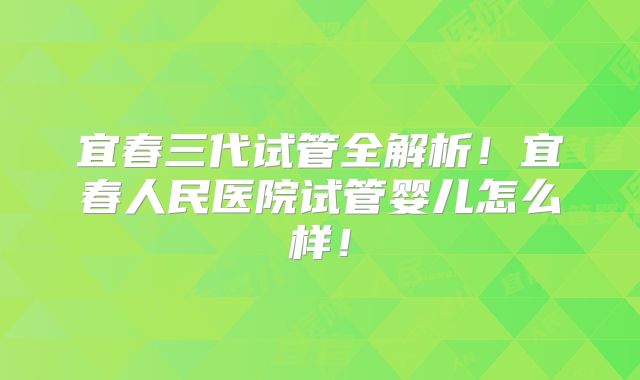 宜春三代试管全解析！宜春人民医院试管婴儿怎么样！