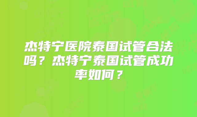 杰特宁医院泰国试管合法吗？杰特宁泰国试管成功率如何？