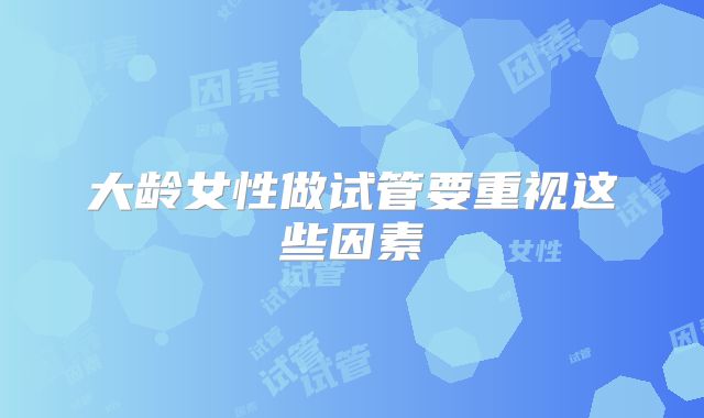 大龄女性做试管要重视这些因素