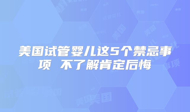 美国试管婴儿这5个禁忌事项 不了解肯定后悔