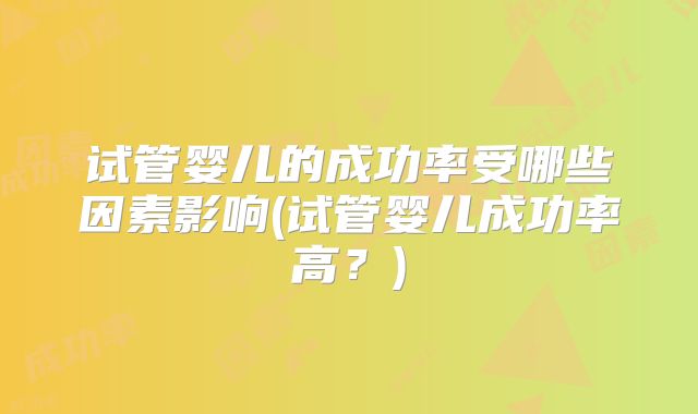 试管婴儿的成功率受哪些因素影响(试管婴儿成功率高?)