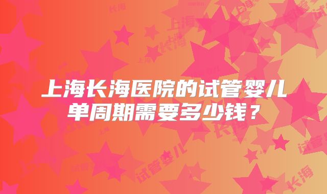 上海长海医院的试管婴儿单周期需要多少钱？