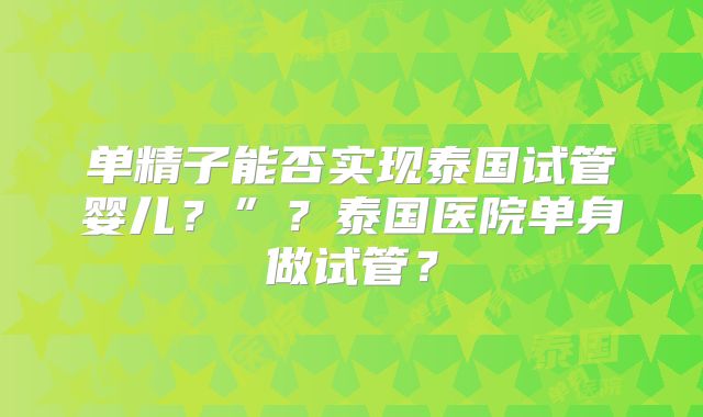 单精子能否实现泰国试管婴儿?”?泰国医院单身做试管?