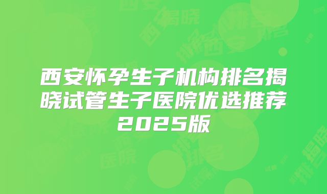 西安怀孕生子机构排名揭晓试管生子医院优选推荐2025版