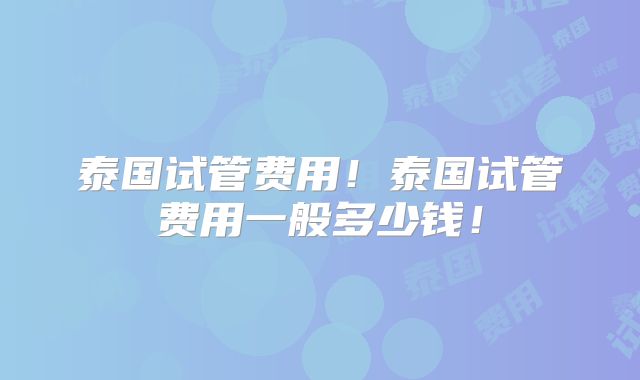 泰国试管费用!泰国试管费用一般多少钱!