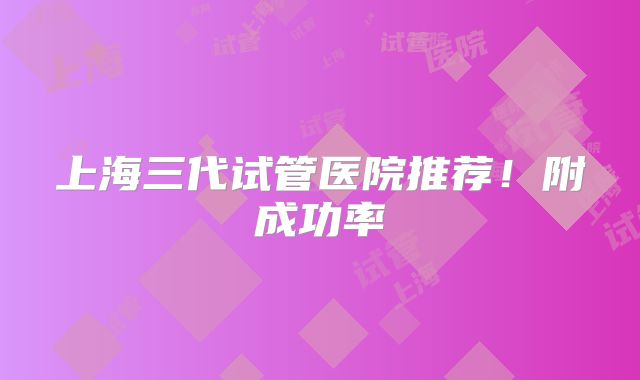 上海三代试管医院推荐!附成功率