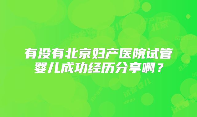 有没有北京妇产医院试管婴儿成功经历分享啊？