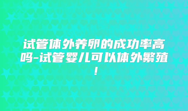 试管体外养卵的成功率高吗-试管婴儿可以体外繁殖!